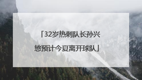 32岁热刺队长孙兴慜预计今夏离开球队