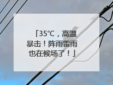 35℃，高温暴击！阵雨雷雨也在候场了！