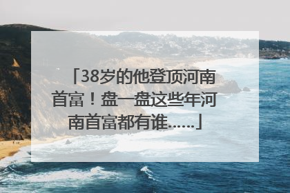 38岁的他登顶河南首富！盘一盘这些年河南首富都有谁……