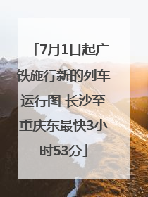 7月1日起广铁施行新的列车运行图 长沙至重庆东最快3小时53分