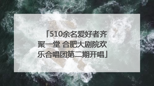 510余名爱好者齐聚一堂 合肥大剧院欢乐合唱团第二期开唱