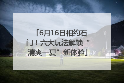 6月16日相约石门！六大玩法解锁“清爽一夏”新体验