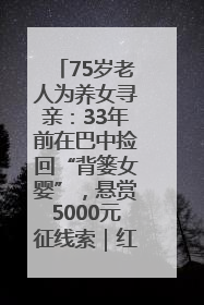 75岁老人为养女寻亲：33年前在巴中捡回“背篓女婴”，悬赏5000元征线索｜红星寻人
