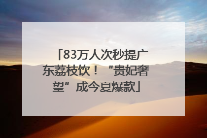 83万人次秒提广东荔枝饮！“贵妃奢望”成今夏爆款