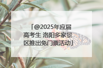 @2025年应届高考生 洛阳多家景区推出免门票活动
