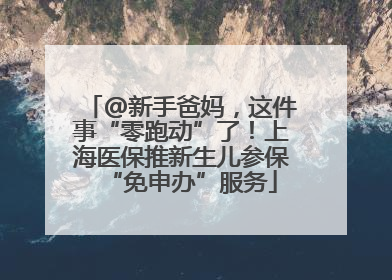 @新手爸妈，这件事“零跑动”了！上海医保推新生儿参保“免申办”服务