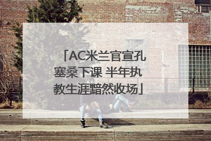 AC米兰官宣孔塞桑下课 半年执教生涯黯然收场