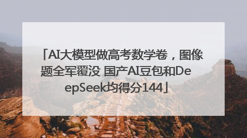 AI大模型做高考数学卷，图像题全军覆没 国产AI豆包和DeepSeek均得分144