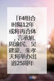 F4组合时隔12年或将再合体，言承旭、周渝民、吴建豪、朱孝天将举办出道25周年演唱会
